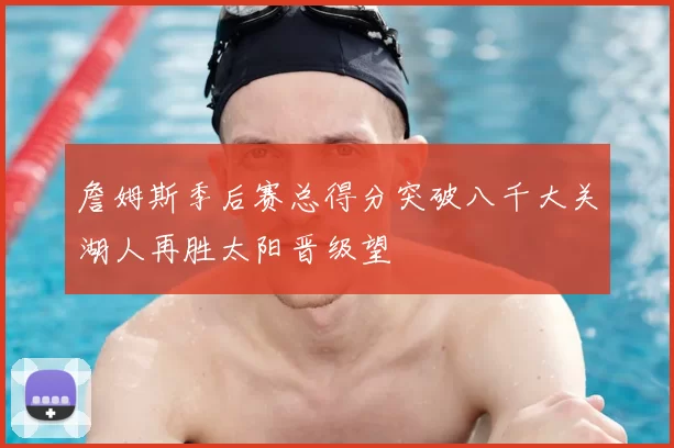 詹姆斯季后赛总得分突破八千大关湖人再胜太阳晋级望