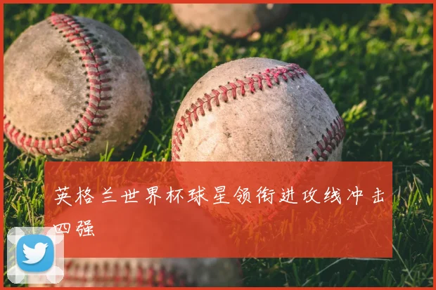 英格兰世界杯球星领衔进攻线冲击四强