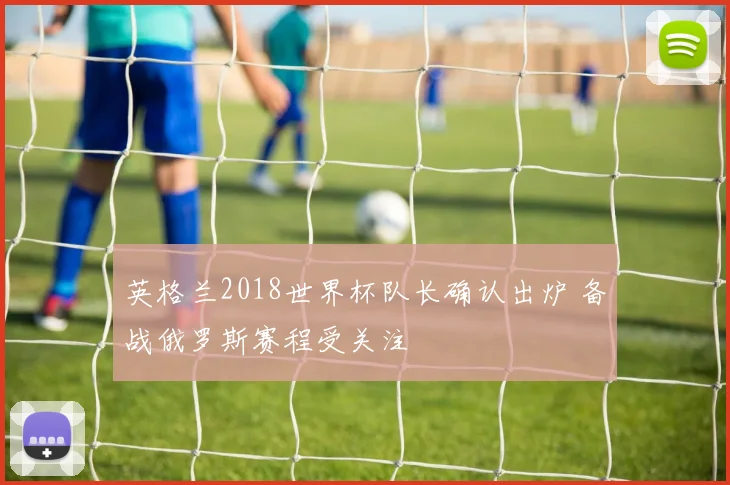 英格兰2018世界杯队长确认出炉 备战俄罗斯赛程受关注