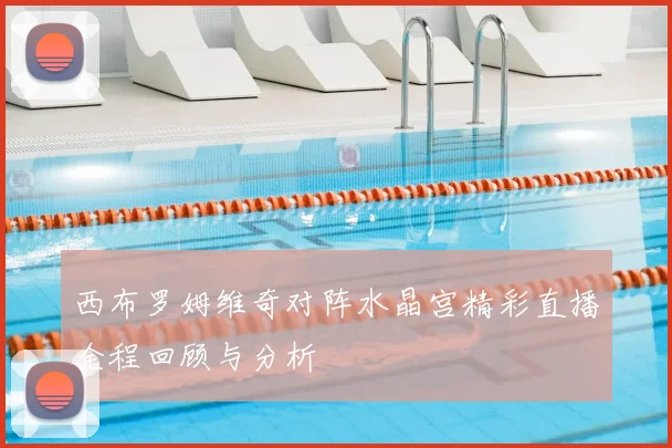 西布罗姆维奇对阵水晶宫精彩直播全程回顾与分析