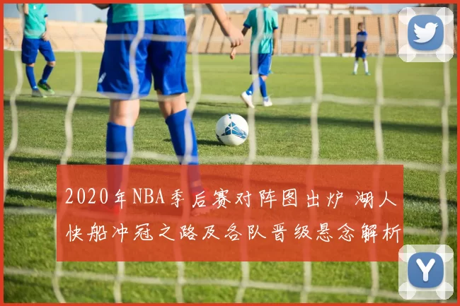 2020年NBA季后赛对阵图出炉 湖人快船冲冠之路及各队晋级悬念解析