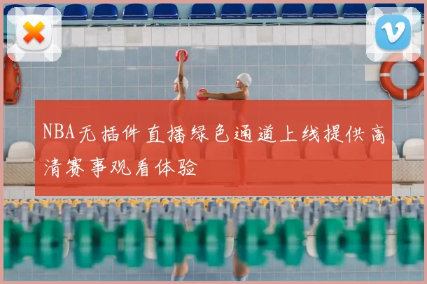 NBA无插件直播绿色通道上线提供高清赛事观看体验