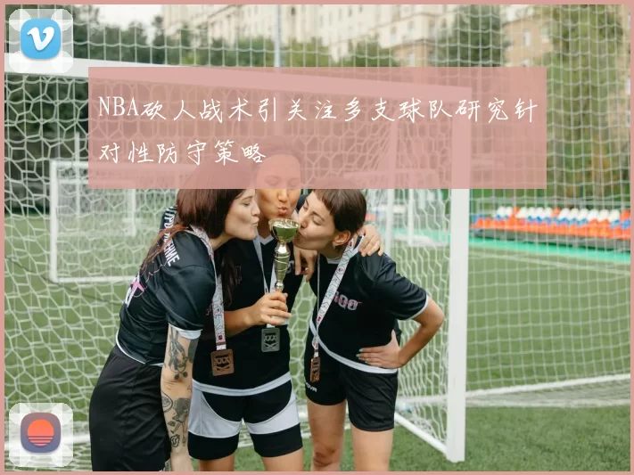 NBA砍人战术引关注多支球队研究针对性防守策略