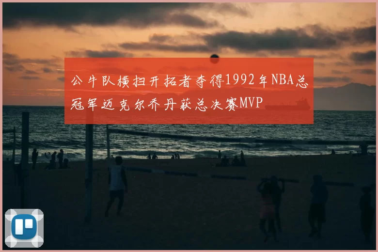 公牛队横扫开拓者夺得1992年NBA总冠军迈克尔乔丹获总决赛MVP
