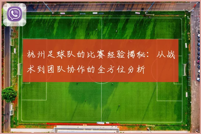 杭州足球队的比赛经验揭秘：从战术到团队协作的全方位分析