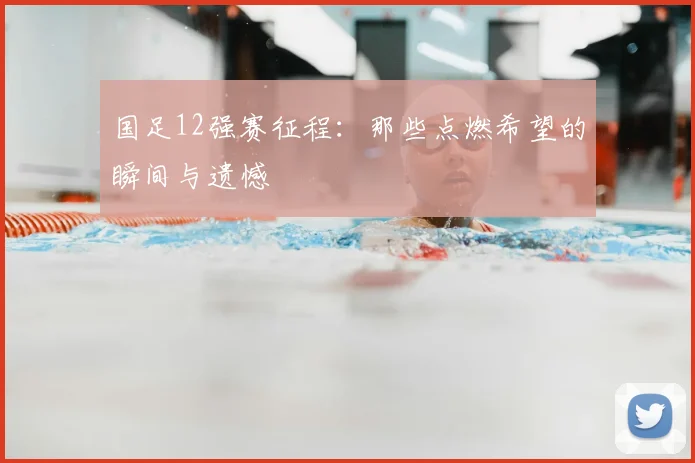 国足12强赛征程:那些点燃希望的瞬间与遗憾