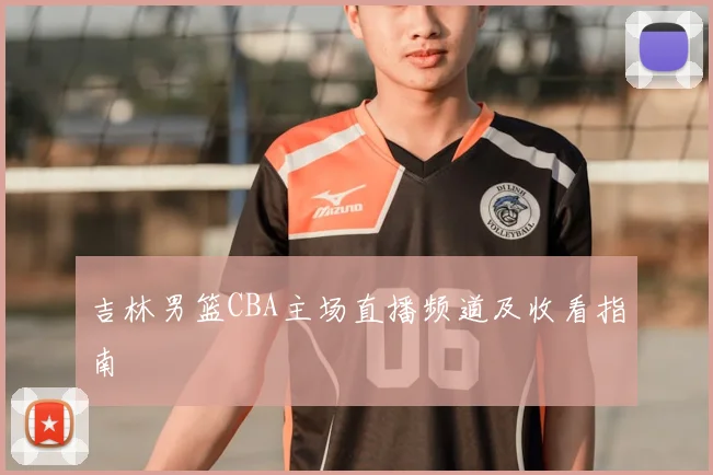 吉林男篮CBA主场直播频道及收看指南