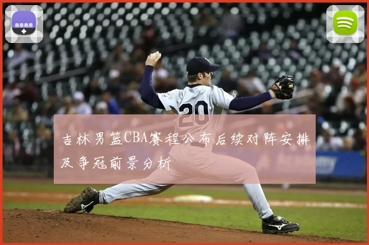 吉林男篮CBA赛程公布后续对阵安排及争冠前景分析