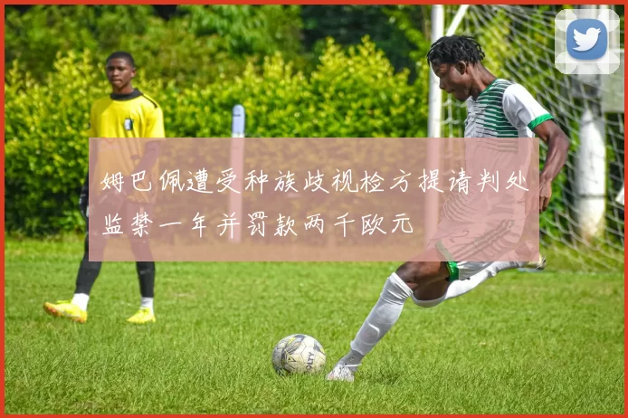 姆巴佩遭受种族歧视检方提请判处监禁一年并罚款两千欧元