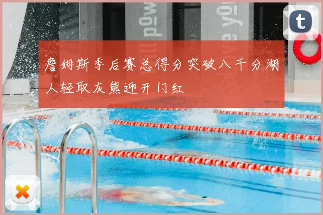 詹姆斯季后赛总得分突破八千分湖人轻取灰熊迎开门红
