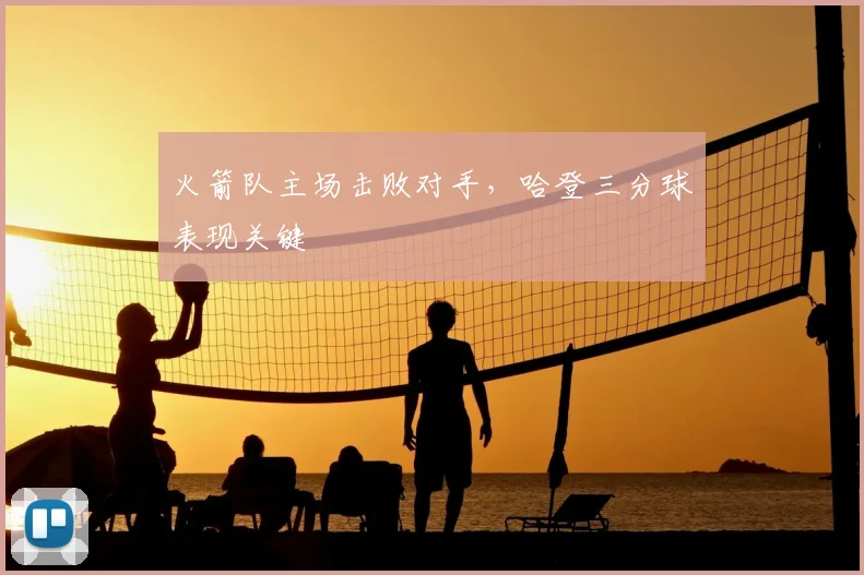 火箭队主场击败对手,哈登三分球表现关键