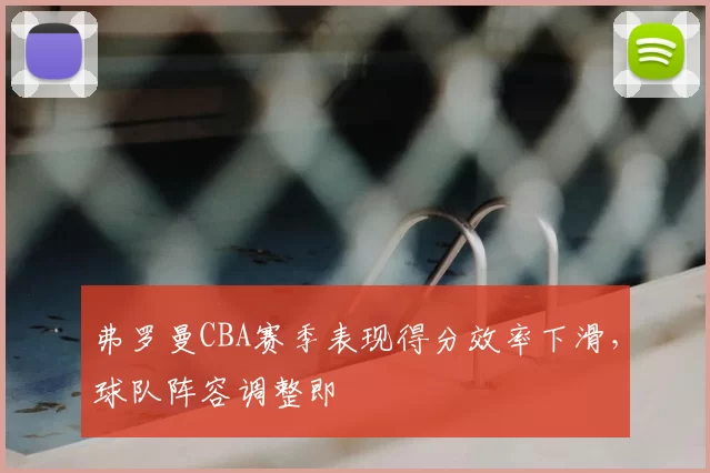 弗罗曼CBA赛季表现得分效率下滑，球队阵容调整即