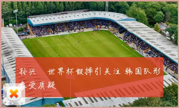 孙兴慜世界杯假摔引关注 韩国队形象受质疑
