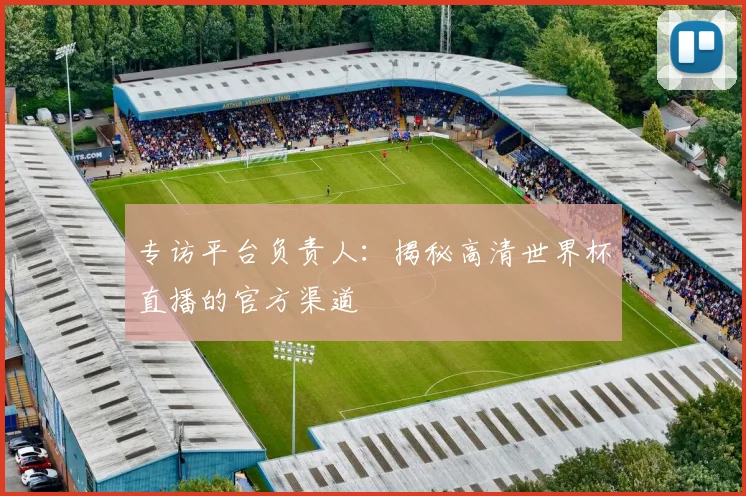 专访平台负责人:揭秘高清世界杯直播的官方渠道