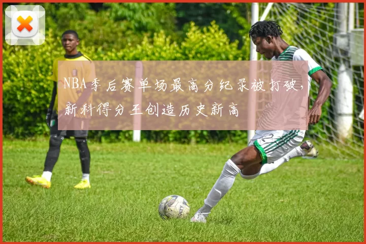 NBA季后赛单场最高分纪录被打破，新科得分王创造历史新高