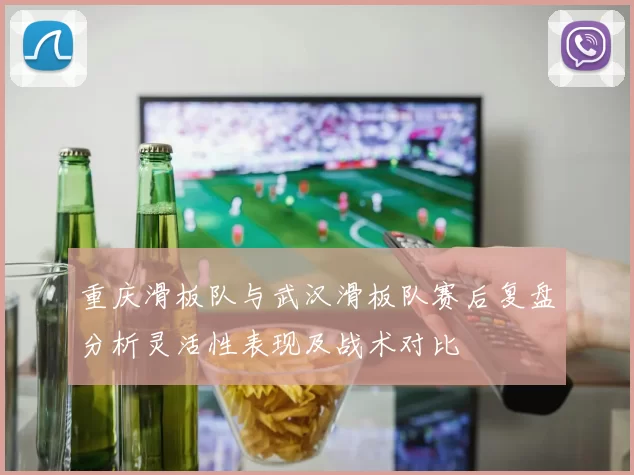 重庆滑板队与武汉滑板队赛后复盘分析灵活性表现及战术对比