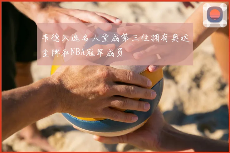 韦德入选名人堂成第三位拥有奥运金牌和NBA冠军成员