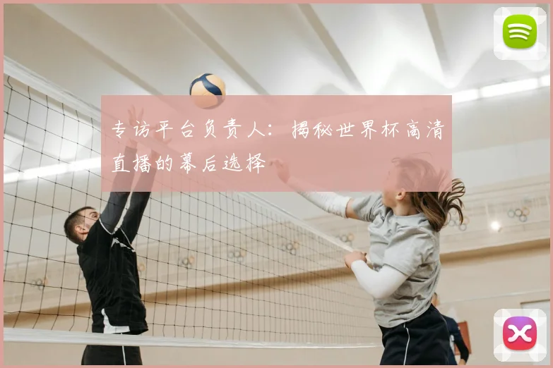 专访平台负责人:揭秘世界杯高清直播的幕后选择