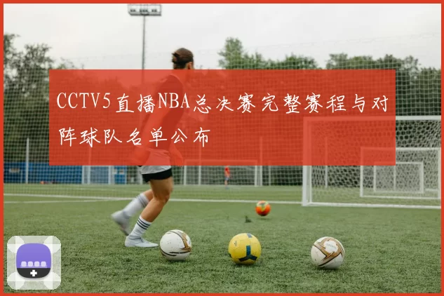 CCTV5直播NBA总决赛完整赛程与对阵球队名单公布
