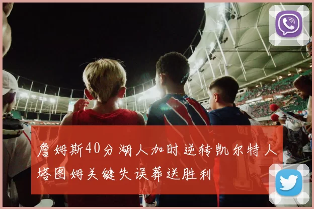 詹姆斯40分湖人加时逆转凯尔特人塔图姆关键失误葬送胜利