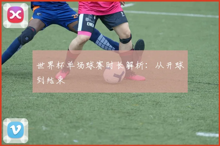 世界杯单场球赛时长解析:从开球到结束