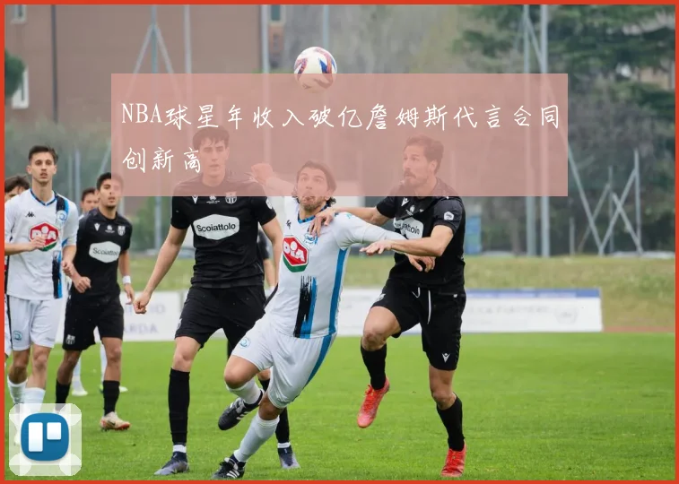 NBA球星年收入破亿詹姆斯代言合同创新高