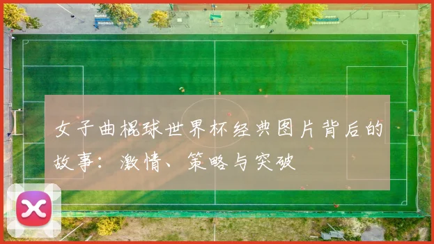 女子曲棍球世界杯经典图片背后的故事:激情、策略与突破