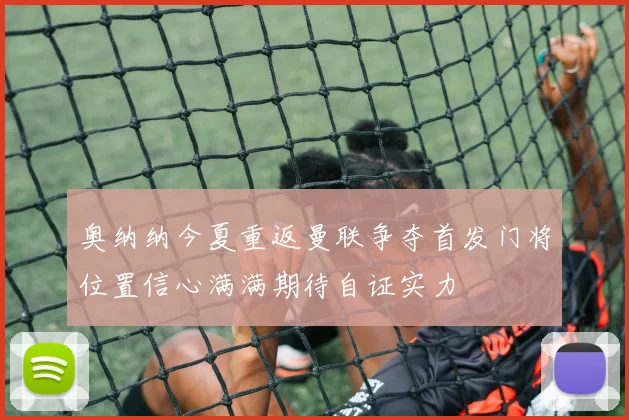 奥纳纳今夏重返曼联争夺首发门将位置信心满满期待自证实力