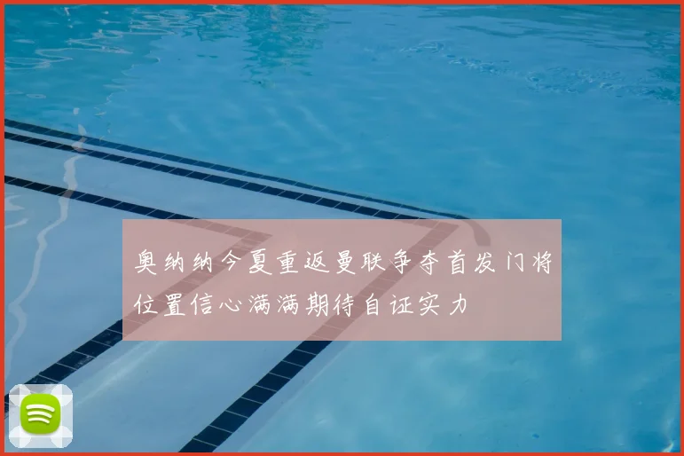 奥纳纳今夏重返曼联争夺首发门将位置信心满满期待自证实力